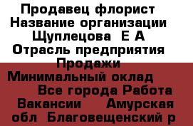 Продавец флорист › Название организации ­ Щуплецова  Е.А › Отрасль предприятия ­ Продажи › Минимальный оклад ­ 10 000 - Все города Работа » Вакансии   . Амурская обл.,Благовещенский р-н